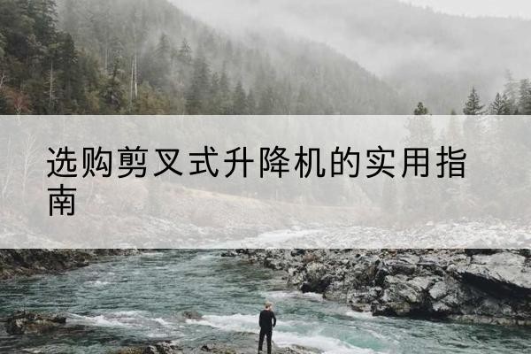新邵剪叉式升降机怎么选-选购剪叉式升降机的实用指南