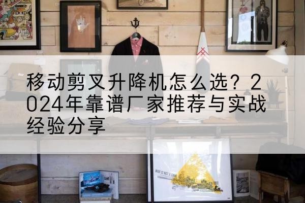 新邵升降平台厂家推荐-移动剪叉升降机怎么选？2024年靠谱厂家推荐与实战经验分享