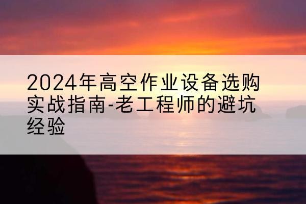新邵高空作业升降机厂家推荐-2024年高空作业设备选购实战指南-老工程师的避坑经验
