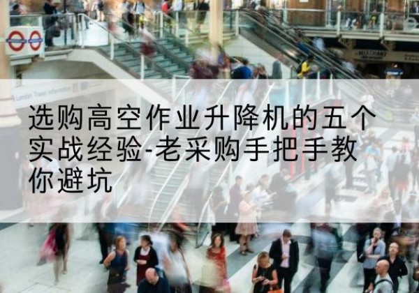 新邵高空作业升降机厂家-选购高空作业升降机的五个实战经验-老采购手把手教你避坑