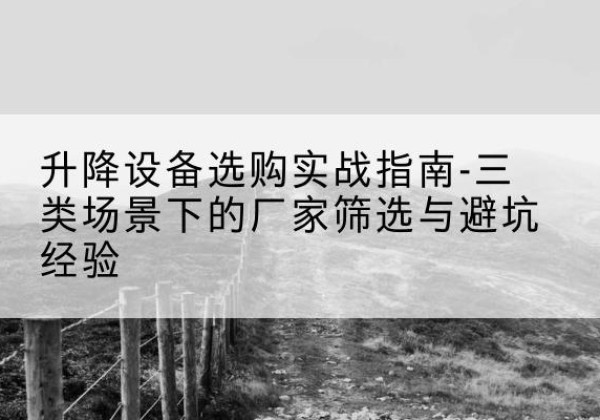 新邵移动式升降机厂家推荐-升降设备选购实战指南-三类场景下的厂家筛选与避坑经验