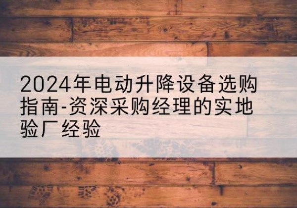 新邵电动剪叉升降平台厂家-2024年电动升降设备选购指南-资深采购经理的实地验厂经验