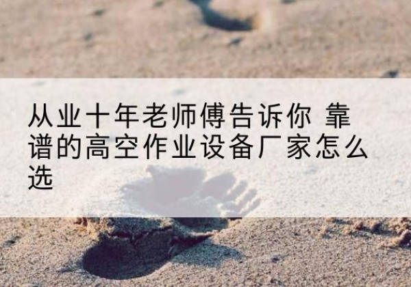 新邵高空作业升降机厂家推荐-从业十年老师傅告诉你 靠谱的高空作业设备厂家怎么选