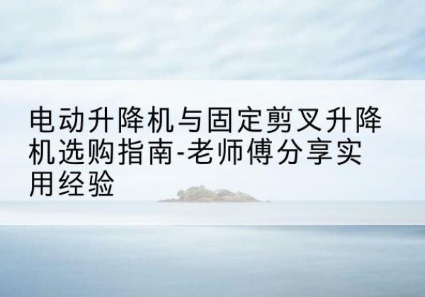 新邵电动升降机怎么选-电动升降机与固定剪叉升降机选购指南-老师傅分享实用经验