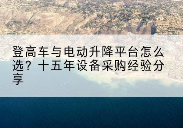 新邵登高车厂家厂家-登高车与电动升降平台怎么选？十五年设备采购经验分享
