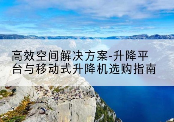 新邵升降平台厂家-*空间解决方案-升降平台与移动式升降机选购指南