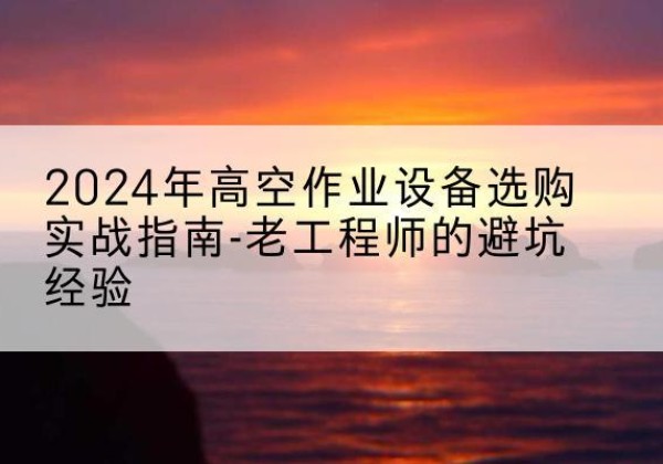 新邵高空作业升降机厂家推荐-2024年高空作业设备选购实战指南-老工程师的避坑经验